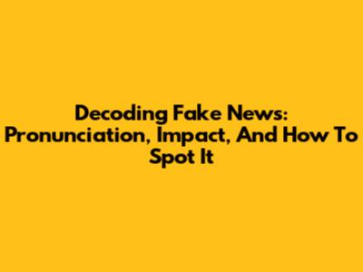 Decoding 'Fake News': Pronunciation, Impact, And How To Spot It