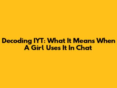 Decoding 'IYT': What It Means When A Girl Uses It In Chat