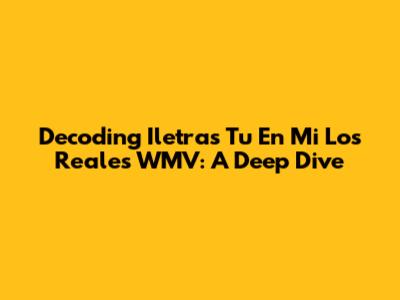 Decoding 'Iletras Tu En Mi Los Reales WMV': A Deep Dive