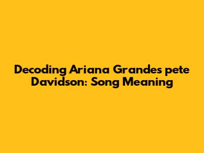 Decoding Ariana Grande's 'pete Davidson': Song Meaning