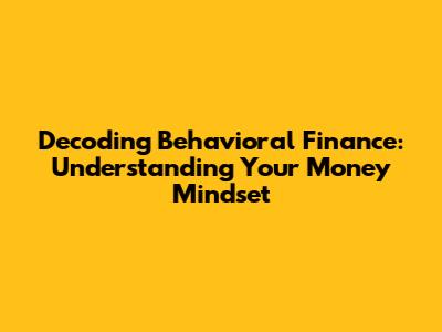 Decoding Behavioral Finance: Understanding Your Money Mindset
