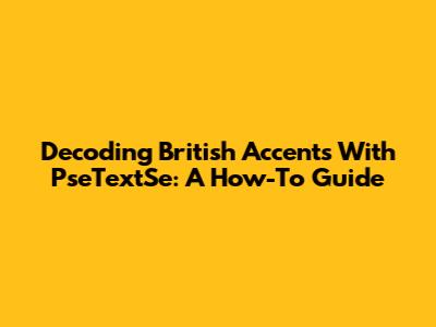 Decoding British Accents With PseTextSe: A How-To Guide