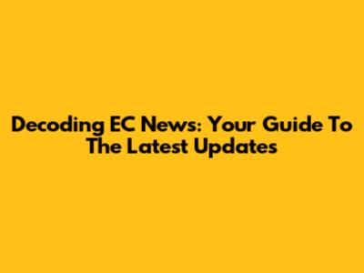 Decoding EC News: Your Guide To The Latest Updates