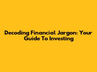 Decoding Financial Jargon: Your Guide To Investing
