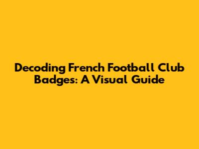 Decoding French Football Club Badges: A Visual Guide
