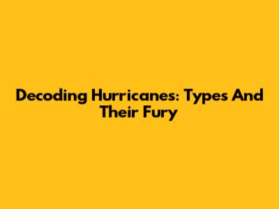 Decoding Hurricanes: Types And Their Fury