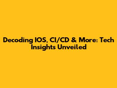 Decoding IOS, CI/CD & More: Tech Insights Unveiled