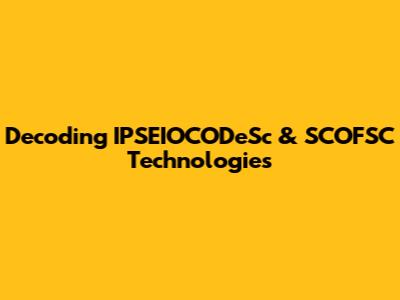 Decoding IPSEIOCODeSc & SCOFSC Technologies