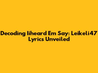 Decoding Iiheard Em Say: Leikeli47 Lyrics Unveiled