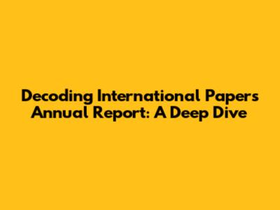 Decoding International Paper's Annual Report: A Deep Dive