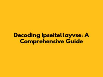 Decoding Ipseitellayvse: A Comprehensive Guide