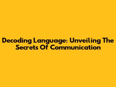 Decoding Language: Unveiling The Secrets Of Communication