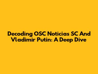 Decoding OSC Noticias SC And Vladimir Putin: A Deep Dive