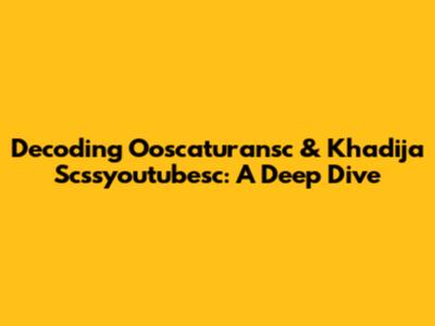 Decoding Ooscaturansc & Khadija Scssyoutubesc: A Deep Dive
