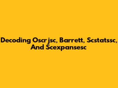 Decoding Oscrjsc, Barrett, Scstatssc, And Scexpansesc