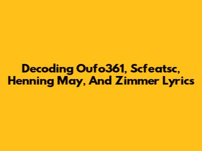 Decoding Oufo361, Scfeatsc, Henning May, And Zimmer Lyrics