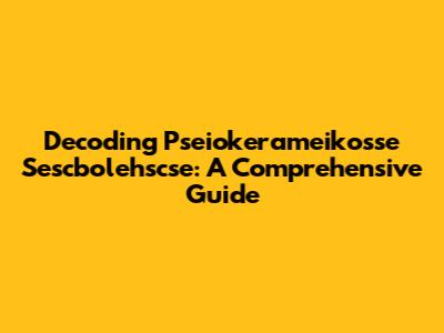 Decoding Pseiokerameikosse Sescbolehscse: A Comprehensive Guide
