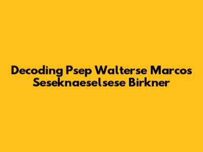 Decoding Psep Walterse Marcos Seseknaeselsese Birkner