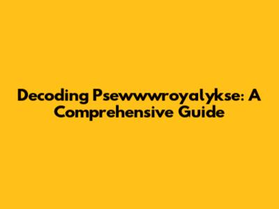 Decoding Psewwwroyalykse: A Comprehensive Guide