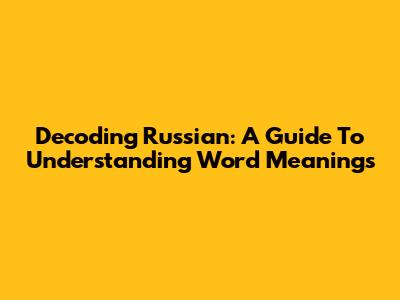 Decoding Russian: A Guide To Understanding Word Meanings