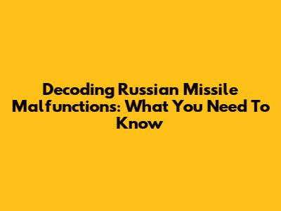 Decoding Russian Missile Malfunctions: What You Need To Know