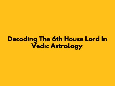 Decoding The 6th House Lord In Vedic Astrology