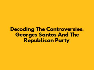 Decoding The Controversies: Georges Santos And The Republican Party