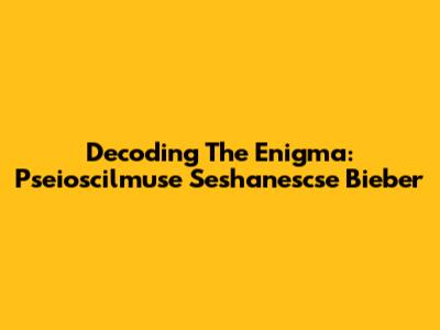 Decoding The Enigma: Pseioscilmuse Seshanescse Bieber