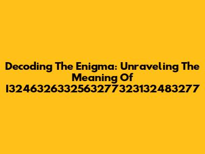 Decoding The Enigma: Unraveling The Meaning Of I3246326332563277323132483277