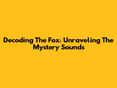 Decoding The Fox: Unraveling The Mystery Sounds