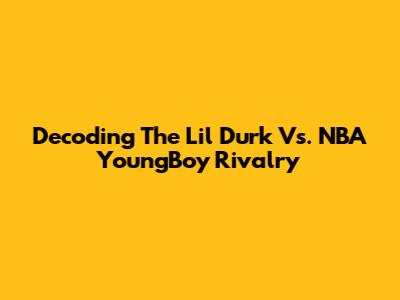 Decoding The Lil Durk Vs. NBA YoungBoy Rivalry
