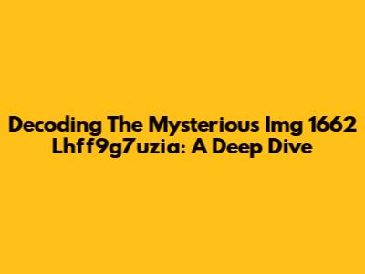 Decoding The Mysterious Img 1662 Lhff9g7uzia: A Deep Dive
