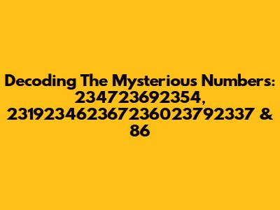 Decoding The Mysterious Numbers: 234723692354, 231923462367236023792337 & 86