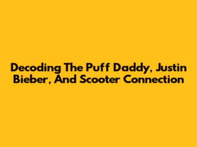 Decoding The Puff Daddy, Justin Bieber, And Scooter Connection