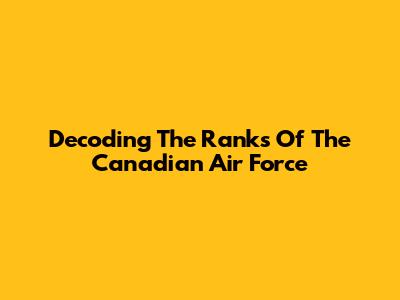 Decoding The Ranks Of The Canadian Air Force