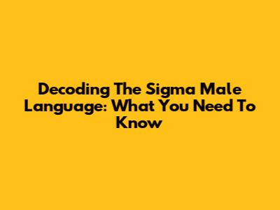 Decoding The Sigma Male Language: What You Need To Know