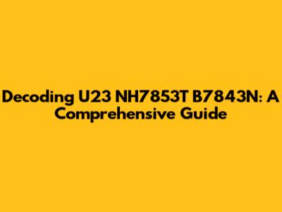 Decoding U23 NH7853T B7843N: A Comprehensive Guide