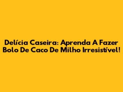 Delícia Caseira: Aprenda A Fazer Bolo De Caco De Milho Irresistível!