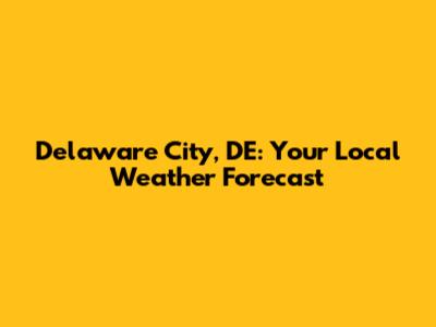 Delaware City, DE: Your Local Weather Forecast