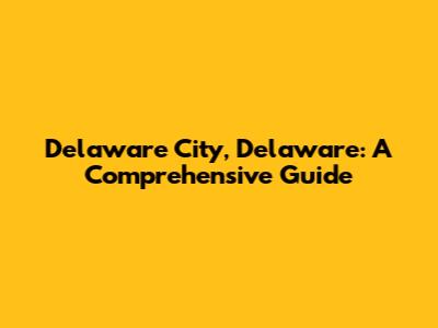 Delaware City, Delaware: A Comprehensive Guide