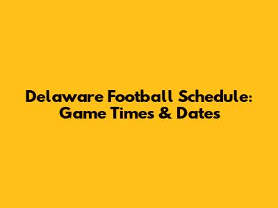 Delaware Football Schedule: Game Times & Dates