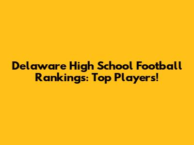 Delaware High School Football Rankings: Top Players!