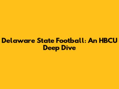 Delaware State Football: An HBCU Deep Dive