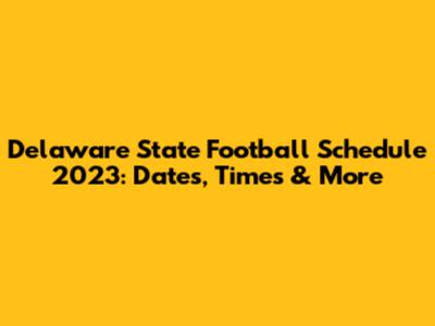 Delaware State Football Schedule 2023: Dates, Times & More