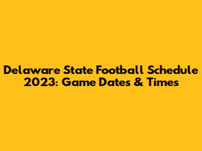 Delaware State Football Schedule 2023: Game Dates & Times