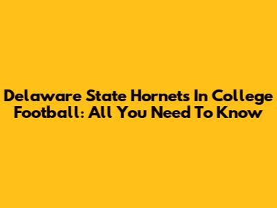Delaware State Hornets In College Football: All You Need To Know