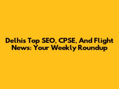 Delhi's Top SEO, CPSE, And Flight News: Your Weekly Roundup