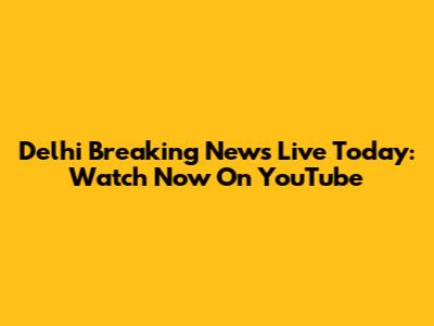 Delhi Breaking News Live Today: Watch Now On YouTube