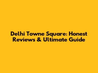 Delhi Towne Square: Honest Reviews & Ultimate Guide
