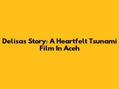Delisa's Story: A Heartfelt Tsunami Film In Aceh